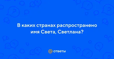 Ответы Mail.ru: В каких странах распространено имя Света, Светлана?