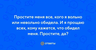 Ответы Mail.ru: Простите меня все, кого я вольно или невольно обидела. И я  прощаю всех, кому кажется, что обидел меня. Простите, да?