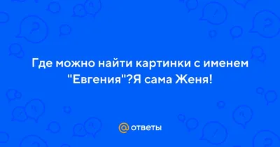 Ответы Mail.ru: Где можно найти картинки с именем \"Евгения\"?Я сама Женя!
