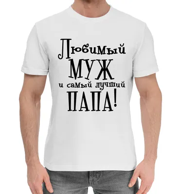 Мужская хлопковая футболка Любимый муж и самый лучший папа (коллекции Для  мужчин) за 1699 ₽ купить в интернет-магазине Print Bar (MZH-587239) ✌