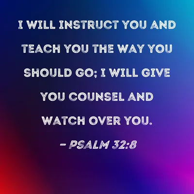 Psalm 32:8 I will instruct you and teach you the way you should go; I will  give you counsel and watch over you.