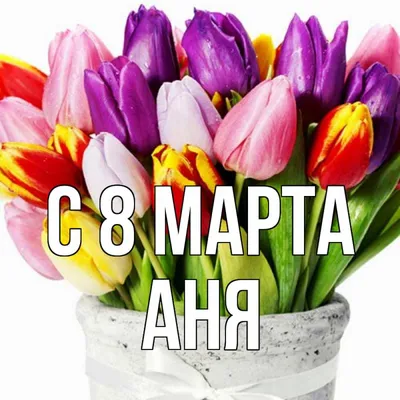 Открытка с именем Аня C 8 МАРТА тюльпаны для женщин к 8 марта. Открытки на  каждый день с именами и пожеланиями.