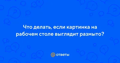 Ответы Mail.ru: Что делать, если картинка на рабочем столе выглядит размыто?