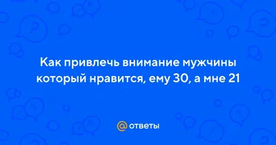 Ответы Mail.ru: Как привлечь внимание мужчины который нравится, ему 30, а  мне 21