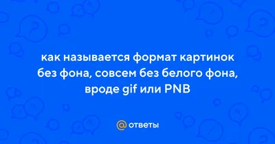 Ответы Mail.ru: как называется формат картинок без фона, совсем без белого  фона, вроде gif или PNB