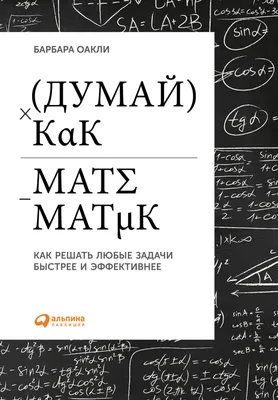Думай как математик: Как решать любые проблемы быстрее и эффективнее —  купить книгу Оакли Барбары на сайте alpinabook.ru
