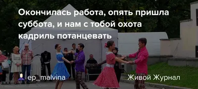 Ответы Mail.ru: Окончилась работа, опять пришла суббота и мне с тобой охота  кадриль потанцевать. А вы сегодня где будете лихо отплясывать?