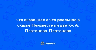 Ответы Mail.ru: что сказочное а что реальное в сказке Неизвестный цветок А.  Платонова. Платонова