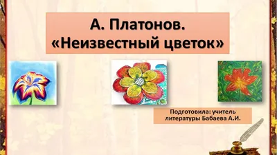 Презентация по произведению Платонова \"Неизвестный цветок\"