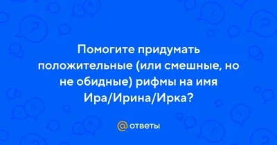 Ответы Mail.ru: Помогите придумать положительные (или смешные, но не  обидные) рифмы на имя Ира/Ирина/Ирка?