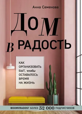 Дом в радость. Как организовать быт, чтобы оставалось время на жизнь, Анна  Семенова – скачать книгу fb2, epub, pdf на ЛитРес
