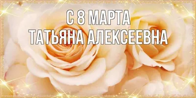 Открытка с именем Татьяна Сергеевна С 8 МАРТА картинки. Открытки на каждый  день с именами и пожеланиями.