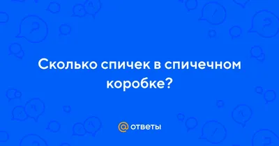 Ответы Mail.ru: Сколько спичек в спичечном коробке?
