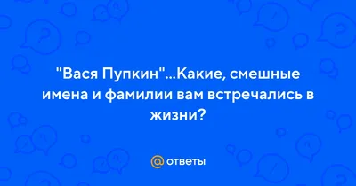 Ответы Mail.ru: \"Вася Пупкин\"...Какие, смешные имена и фамилии вам  встречались в жизни?