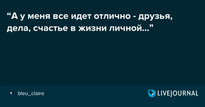 А у меня все идет отлично - друзья, дела, счастье в жизни личной...”