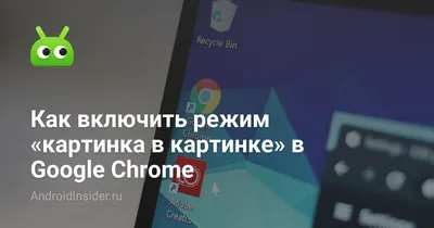 Как включить режим «картинка в картинке» в Google Chrome - AndroidInsider.ru