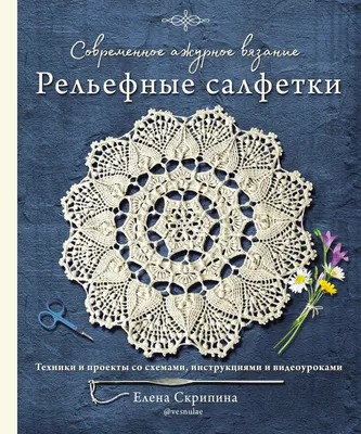 Современное ажурное вязание. Рельефные салфетки. Техники и проекты со  схемами, инструкциями и видеоуроками, Елена Скрипина – скачать pdf на ЛитРес