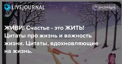 ЖИВИ! Счастье - это ЖИТЬ! Цитаты про жизнь и важность жизни. Цитаты,  вдохновляющие на жизнь.